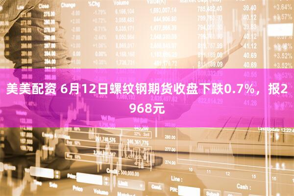 美美配资 6月12日螺纹钢期货收盘下跌0.7%，报2968元