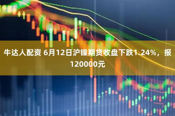 牛达人配资 6月12日沪镍期货收盘下跌1.24%，报120000元