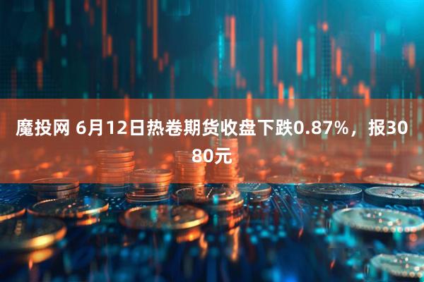 魔投网 6月12日热卷期货收盘下跌0.87%，报3080元