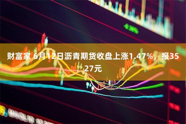 财富家 6月12日沥青期货收盘上涨1.47%，报3527元