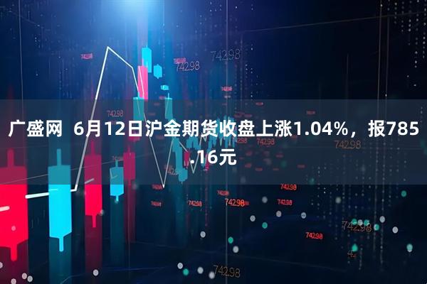 广盛网  6月12日沪金期货收盘上涨1.04%，报785.16元