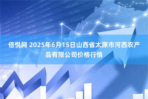 倍悦网 2025年6月15日山西省太原市河西农产品有限公司价格行情