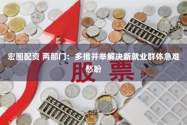 宏图配资 两部门：多措并举解决新就业群体急难愁盼