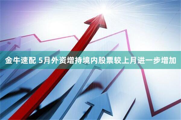 金牛速配 5月外资增持境内股票较上月进一步增加