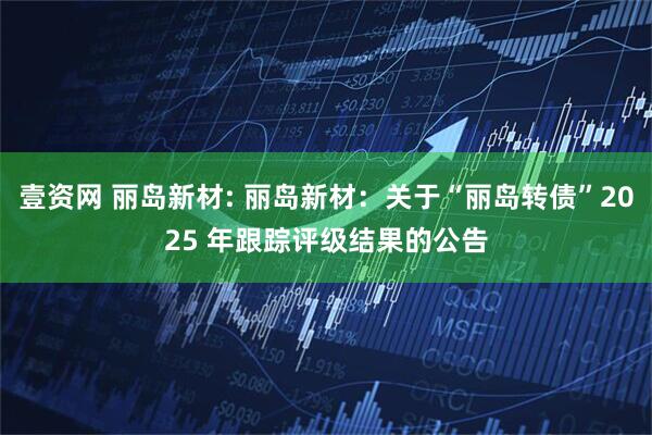 壹资网 丽岛新材: 丽岛新材：关于“丽岛转债”2025 年跟踪评级结果的公告