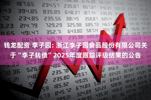 钱龙配资 李子园: 浙江李子园食品股份有限公司关于“李子转债”2025年度跟踪评级结果的公告