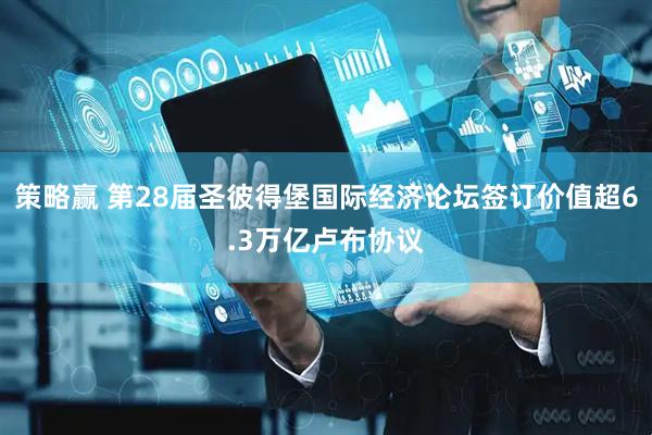 策略赢 第28届圣彼得堡国际经济论坛签订价值超6.3万亿卢布协议