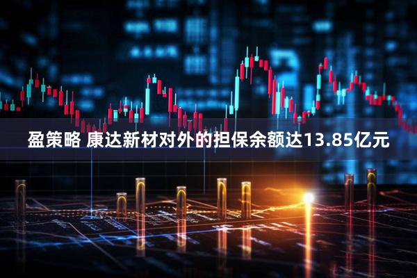 盈策略 康达新材对外的担保余额达13.85亿元
