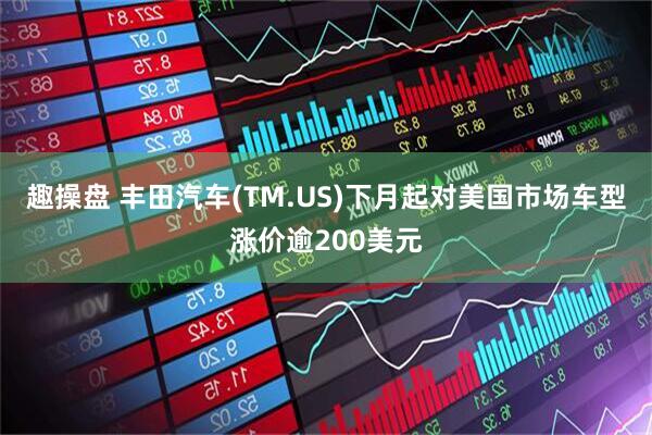 趣操盘 丰田汽车(TM.US)下月起对美国市场车型涨价逾200美元