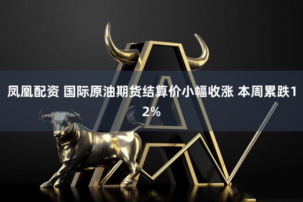 凤凰配资 国际原油期货结算价小幅收涨 本周累跌12%