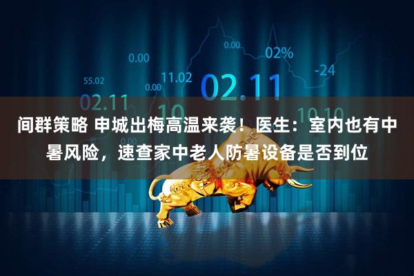 间群策略 申城出梅高温来袭！医生：室内也有中暑风险，速查家中老人防暑设备是否到位