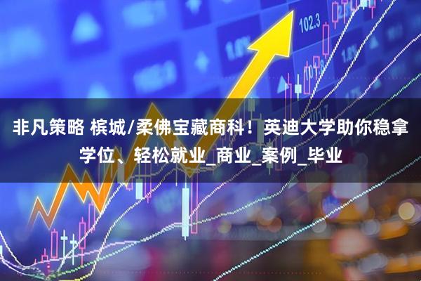 非凡策略 槟城/柔佛宝藏商科！英迪大学助你稳拿学位、轻松就业_商业_案例_毕业