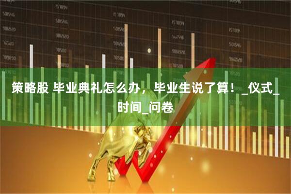 策略股 毕业典礼怎么办，毕业生说了算！_仪式_时间_问卷