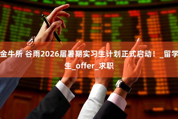 金牛所 谷雨2026届暑期实习生计划正式启动！_留学生_offer_求职