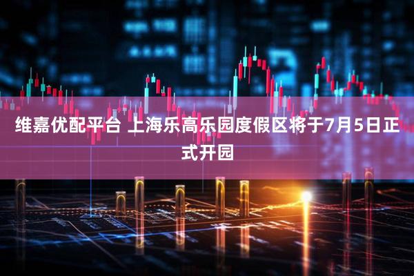 维嘉优配平台 上海乐高乐园度假区将于7月5日正式开园