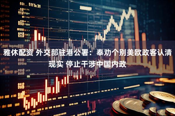雅休配资 外交部驻港公署：奉劝个别美欧政客认清现实 停止干涉中国内政