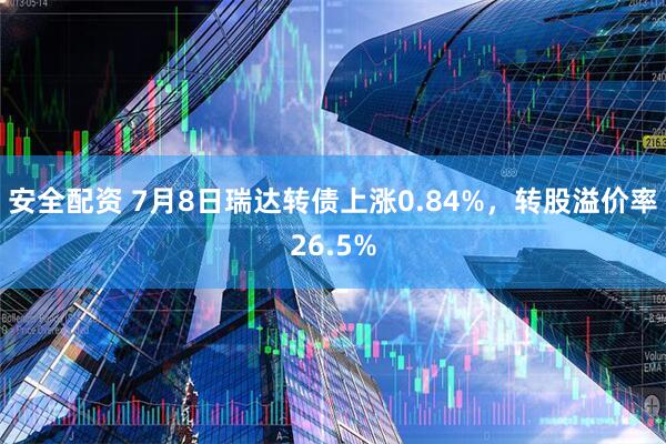 安全配资 7月8日瑞达转债上涨0.84%，转股溢价率26.5%