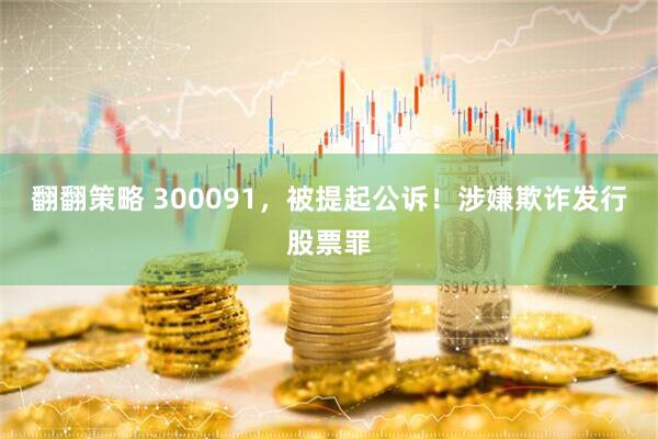 翻翻策略 300091，被提起公诉！涉嫌欺诈发行股票罪