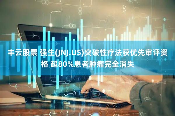 丰云股票 强生(JNJ.US)突破性疗法获优先审评资格 超80%患者肿瘤完全消失
