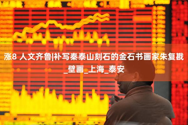 涨8 人文齐鲁|补写秦泰山刻石的金石书画家朱复戡_壁画_上海_泰安