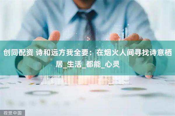 创同配资 诗和远方我全要：在烟火人间寻找诗意栖居_生活_都能_心灵