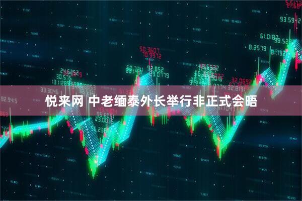 悦来网 中老缅泰外长举行非正式会晤
