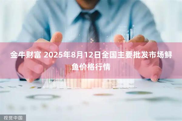 金牛财富 2025年8月12日全国主要批发市场鲟鱼价格行情