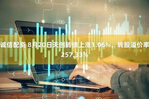 诚信配资 8月20日天创转债上涨1.06%，转股溢价率257.33%