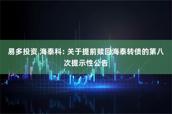 易多投资 海泰科: 关于提前赎回海泰转债的第八次提示性公告