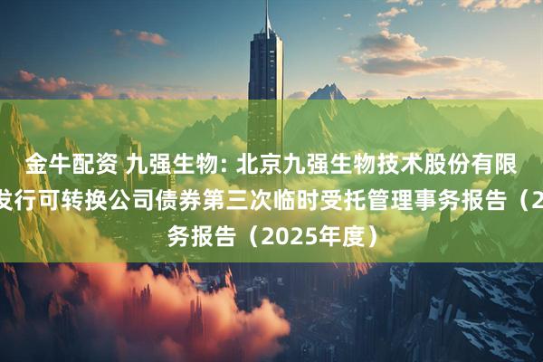 金牛配资 九强生物: 北京九强生物技术股份有限公司公开发行可转换公司债券第三次临时受托管理事务报告（2025年度）