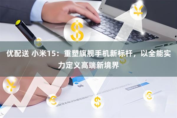 优配送 小米15：重塑旗舰手机新标杆，以全能实力定义高端新境界