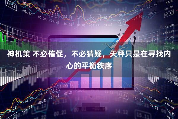 神机策 不必催促，不必猜疑，天秤只是在寻找内心的平衡秩序