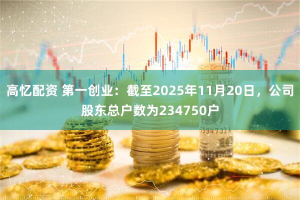 高忆配资 第一创业：截至2025年11月20日，公司股东总户数为234750户