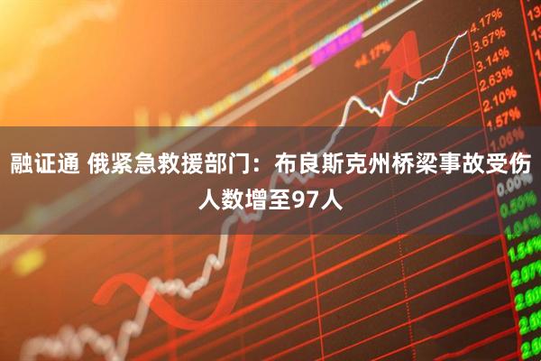 融证通 俄紧急救援部门：布良斯克州桥梁事故受伤人数增至97人