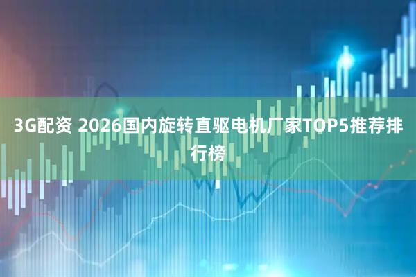 3G配资 2026国内旋转直驱电机厂家TOP5推荐排行榜
