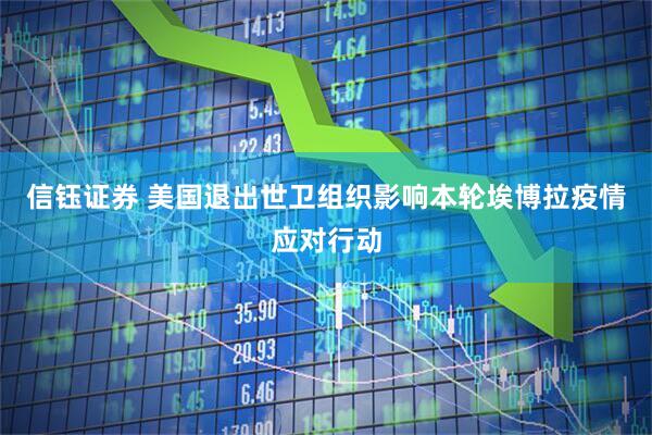 信钰证券 美国退出世卫组织影响本轮埃博拉疫情应对行动