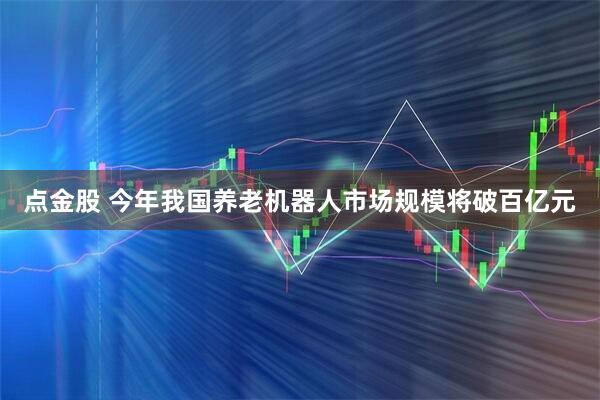 点金股 今年我国养老机器人市场规模将破百亿元