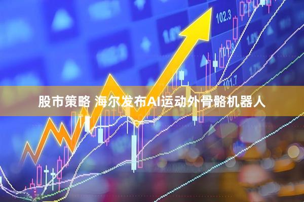股市策略 海尔发布AI运动外骨骼机器人