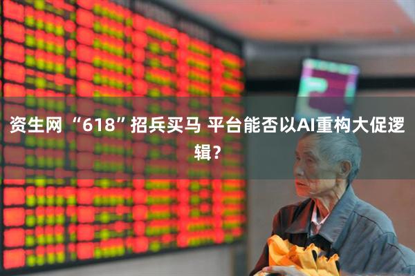 资生网 “618”招兵买马 平台能否以AI重构大促逻辑？