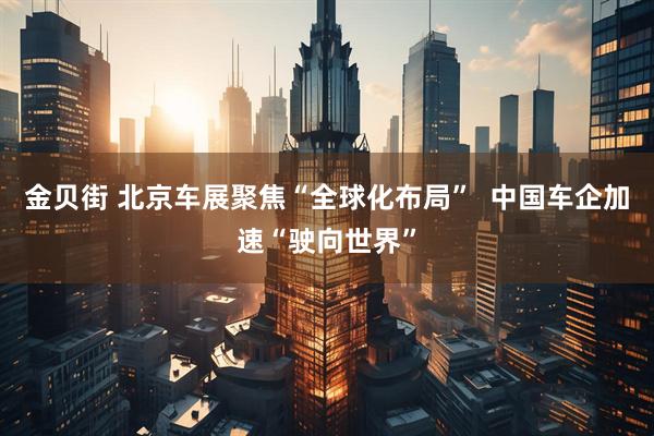 金贝街 北京车展聚焦“全球化布局” 中国车企加速“驶向世界”