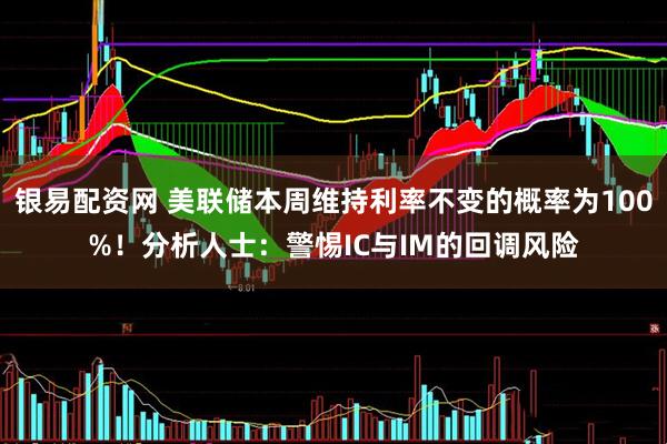 银易配资网 美联储本周维持利率不变的概率为100%！分析人士：警惕IC与IM的回调风险