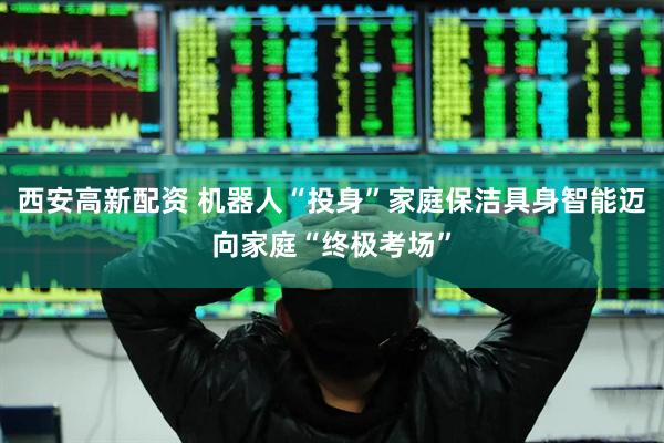 西安高新配资 机器人“投身”家庭保洁具身智能迈向家庭“终极考场”